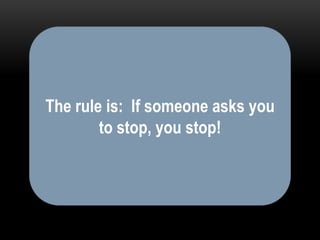 The rule is: If someone asks you
        to stop, you stop!
 
