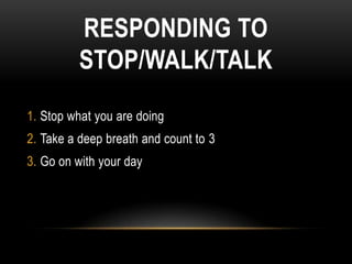 RESPONDING TO
         STOP/WALK/TALK
1. Stop what you are doing
2. Take a deep breath and count to 3
3. Go on with your day
 