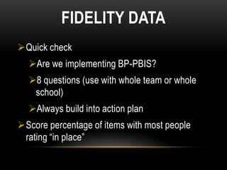 FIDELITY DATA
Quick check
  Are we implementing BP-PBIS?
  8 questions (use with whole team or whole
   school)
  Always build into action plan
Score percentage of items with most people
 rating “in place”
 