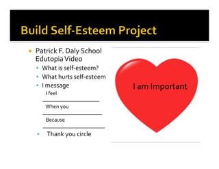 ¡  Patrick	
  F.	
  Daly	
  School	
  
Edutopia	
  Video	
  
§  What	
  is	
  self-­‐esteem?	
  
§  What	
  hurts	
  self-­‐esteem	
  
§  I	
  message	
  
	
  I	
  feel	
  
_____________________	
  
	
  When	
  you	
  
______________________	
  
	
  Because	
  
_______________________	
  
§  Thank	
  you	
  circle	
  
I	
  am	
  Important	
  
 