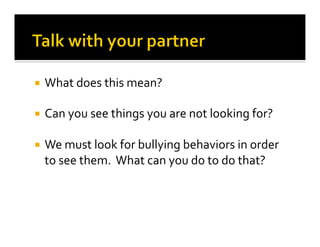 ¡  What	
  does	
  this	
  mean?	
  
¡  Can	
  you	
  see	
  things	
  you	
  are	
  not	
  looking	
  for?	
  
¡  We	
  must	
  look	
  for	
  bullying	
  behaviors	
  in	
  order	
  
to	
  see	
  them.	
  	
  What	
  can	
  you	
  do	
  to	
  do	
  that?	
  
 