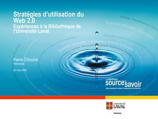 Stratégies d’utilisation du Web 2.0  Expériences à la Bibliothèque de l’Université Laval Pierre Chicoine Webmestre 20 mars 2009 