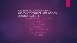 BULNERABILIDAD SOCIAL EN EL
SINDROME DE TURNER INTERACCION
DE GENES-AMBIENTE
YERLY MARIVY VALENCIA VARGAS
BIOLOGIA
PRIMER SEMESTRE
PSICOLOGIA
CORPORACION UNIVERSITARIA
IBEROAMERICANA
15/12/2020
 