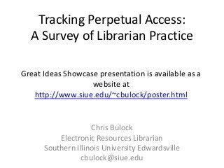 Tracking Perpetual Access:
A Survey of Librarian Practice
Chris Bulock
Electronic Resources Librarian
Southern Illinois University Edwardsville
cbulock@siue.edu
Great Ideas Showcase presentation is available as a
website at
http://www.siue.edu/~cbulock/poster.html
 