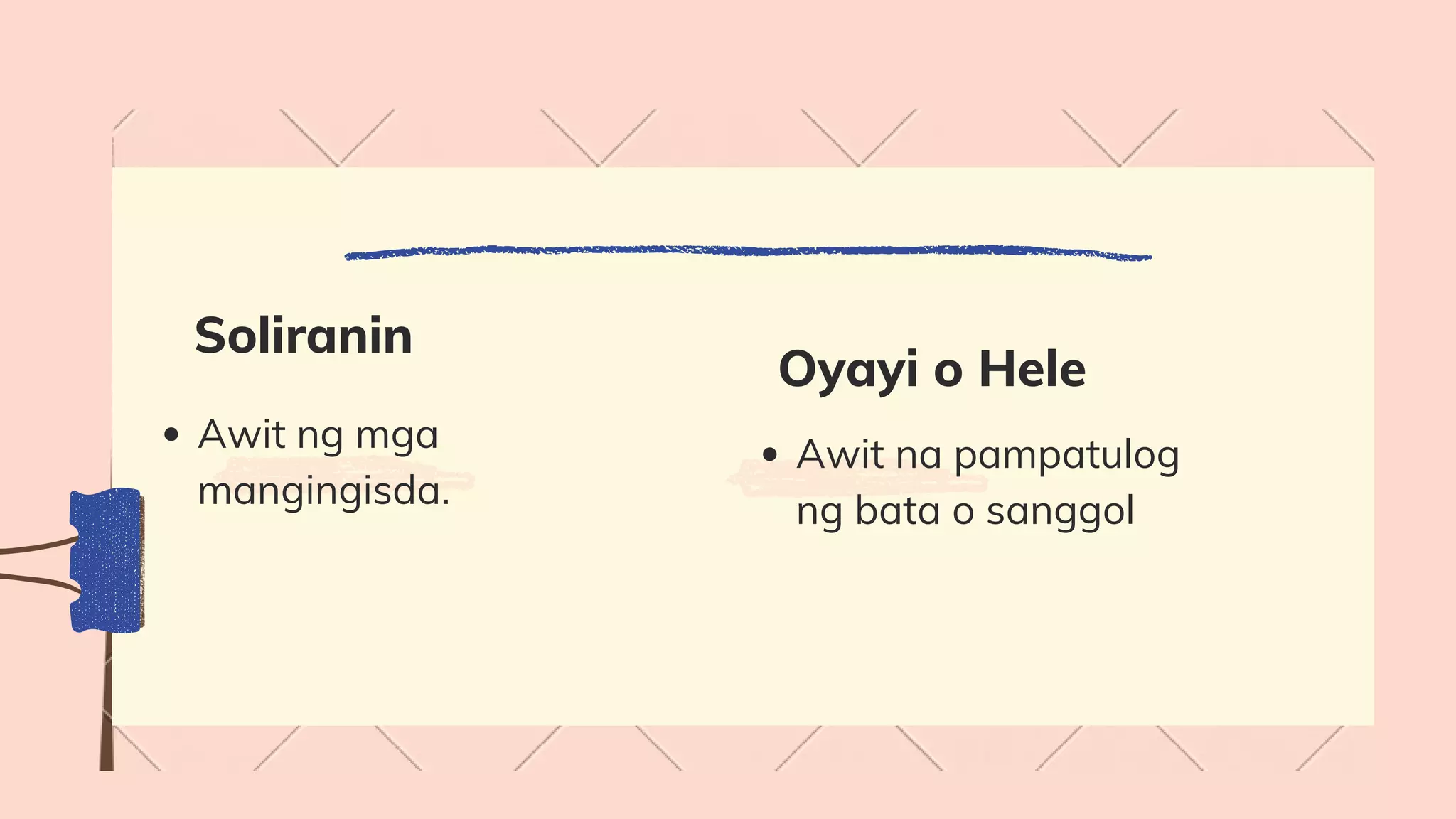 Soliranin
Awit ng mga
mangingisda.
Oyayi o Hele
Awit na pampatulog
ng bata o sanggol
 