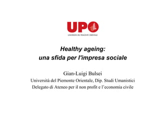 Healthy ageing:
una sfida per l'impresa sociale
Gian-Luigi Bulsei
Università del Piemonte Orientale, Dip. Studi Umanistici
Delegato di Ateneo per il non profit e l’economia civile
 
