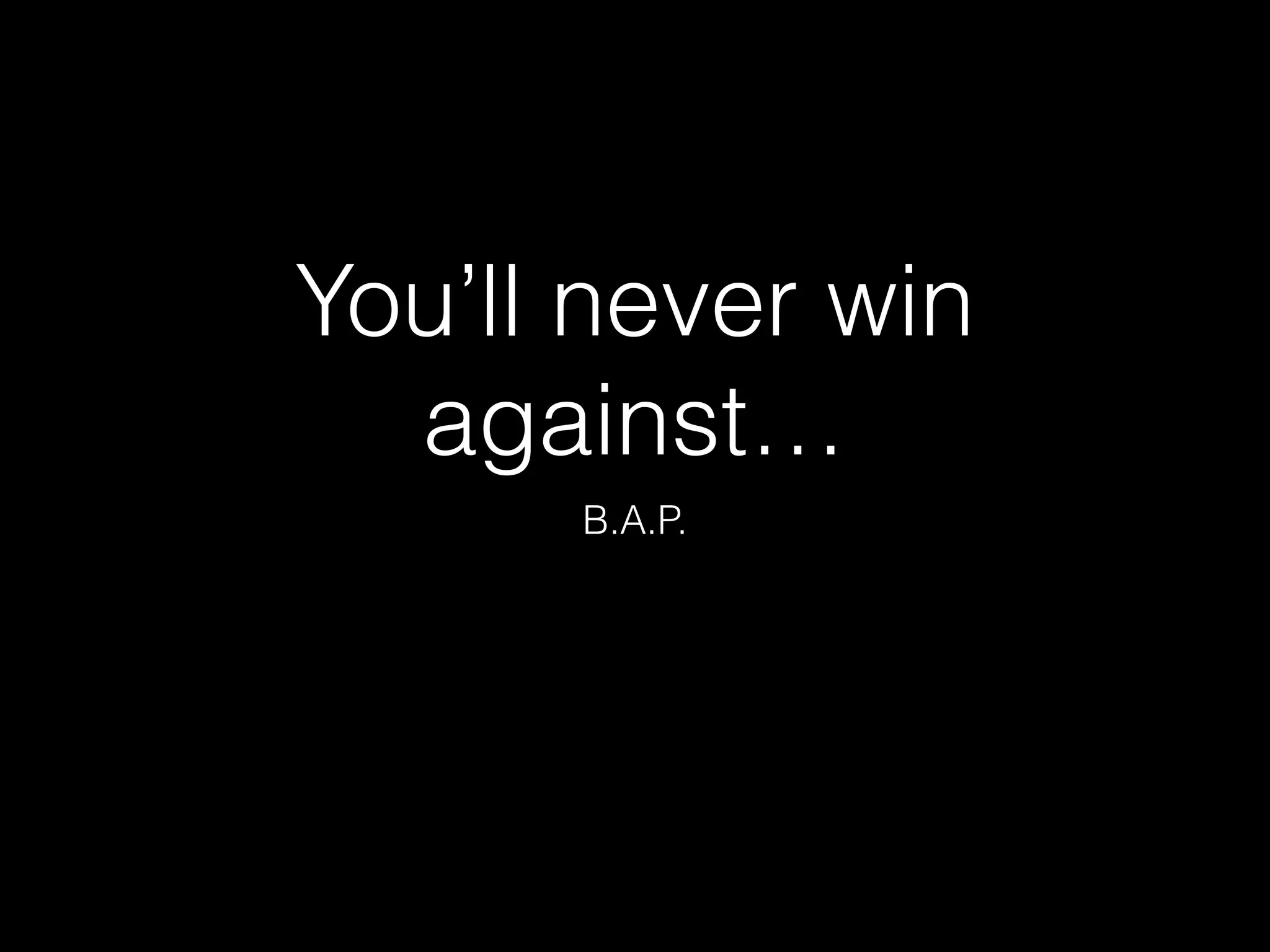 You’ll never win
against…
B.A.P.