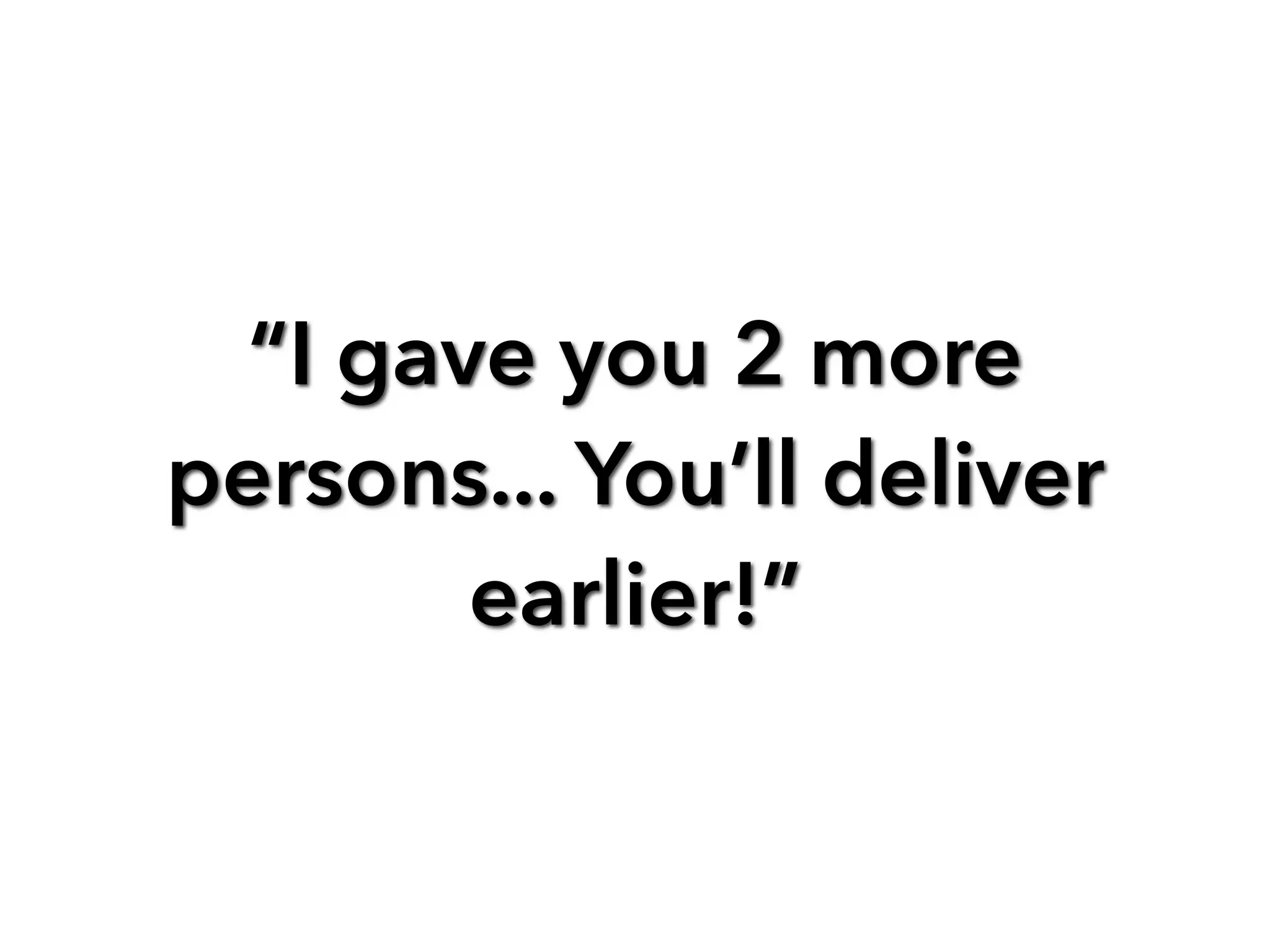“I gave you 2 more
persons... You’ll deliver
earlier!”
