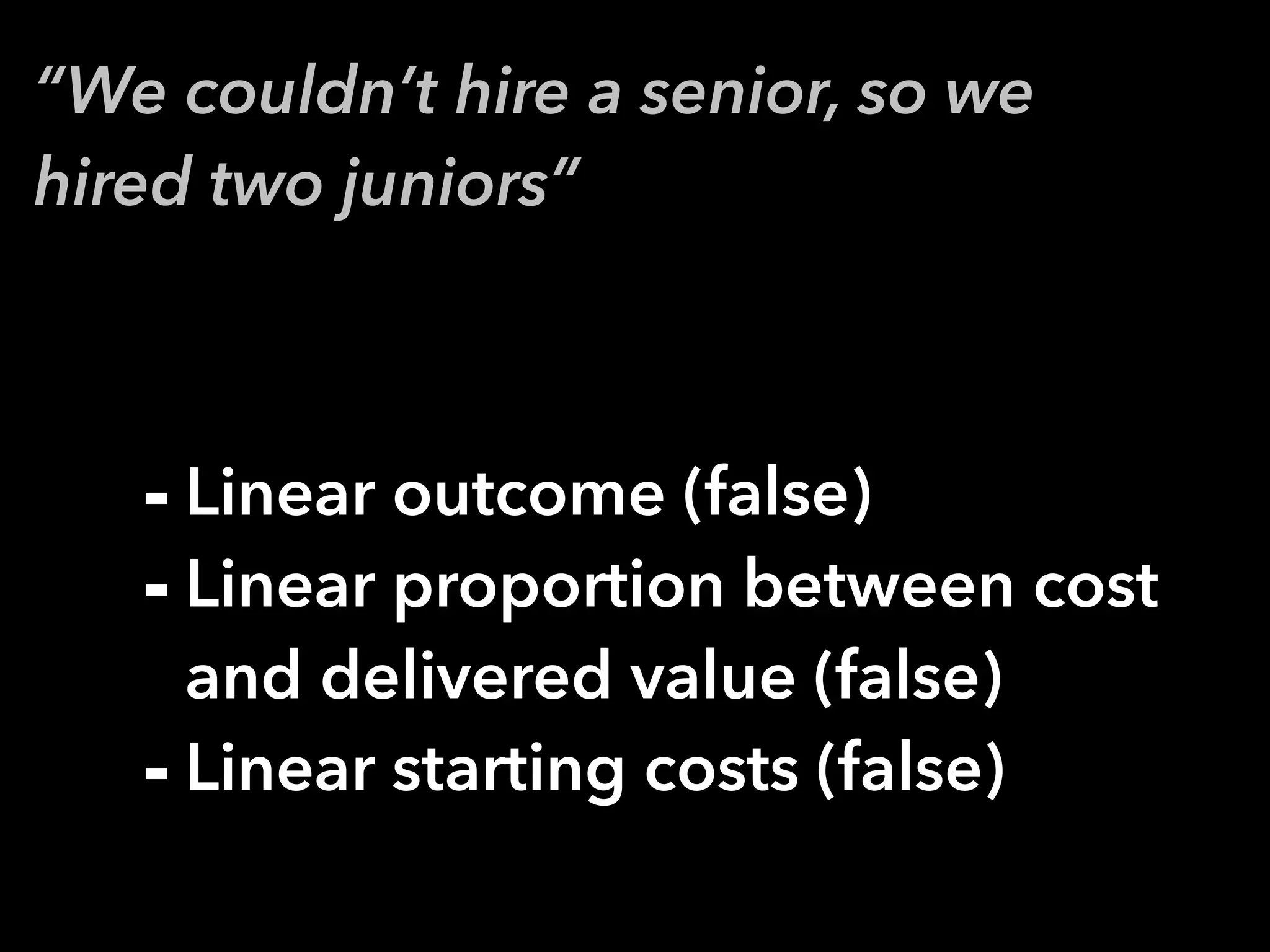 “We couldn’t hire a senior, so we
hired two juniors”
- Linear outcome (false)
- Linear proportion between cost
and delivered value (false)
- Linear starting costs (false)