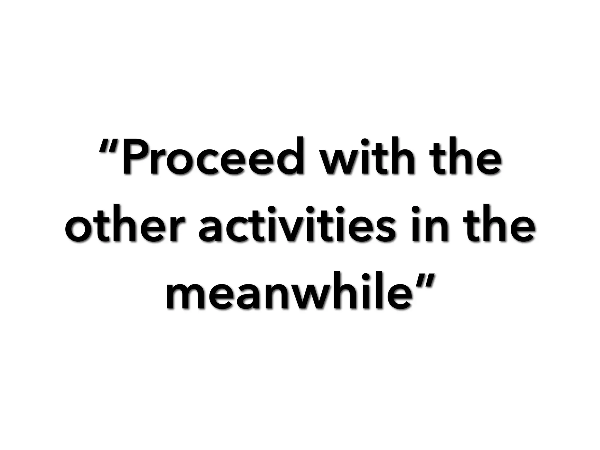 “Proceed with the
other activities in the
meanwhile”