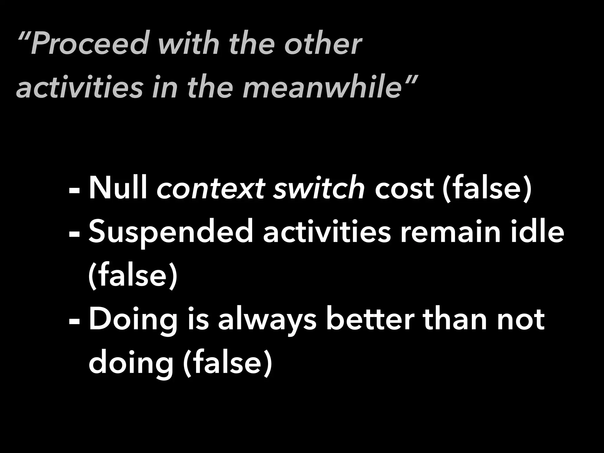 “Proceed with the other
activities in the meanwhile”
- Null context switch cost (false)
- Suspended activities remain idle
(false)
- Doing is always better than not
doing (false)
