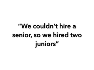 “We couldn’t hire a 
senior, so we hired two 
juniors” 
 