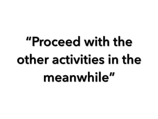 “Proceed with the 
other activities in the 
meanwhile” 
 
