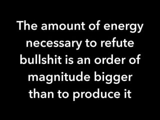 The amount of energy 
necessary to refute 
bullshit is an order of 
magnitude bigger 
than to produce it 
 