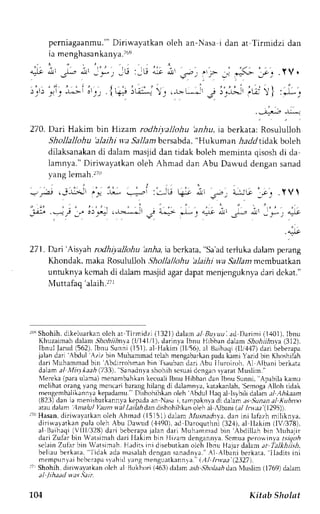 perniagaanmu."D' iriwayatkan 
ia menghasankanya.?o'r 
' ' , ' . ' ' : ' , : 
oleh an-Nasa i dan at-Tirmidzi dan 
* , I L J I L , ?''?;;<:t-..YV. 
.;'; i' ,t ;,' 
) i l ) 
, ! i r 
. l - . - t - 1 0 l r , 
{'ii i';f ); ,-r-L*jr j i;r.: ii;, !} ::Ll 
:"" 7. 
270. Dari Hakim bin Hrzam rodhiyallohu 'anhu, ra berkata: Rosuiulloh 
Shollallohu 'alaihi wa Sallambcrsabda, "Hukuman -Aaddtidak boleh 
dilaksanakan di dalam masjid dan tidak boleh meminta qisosh di da 
larnnya." Diriwayatkan oleh Ahmad dan Abu Damrd dengan sanad 
yang lemah.270 
,-, r,:a titAt 1,". -L -----i :.::'i ++ it ,^a.'+-V _;; .YVl 
: , , , , 1 . . " . 
^ - 
d*i --lr . 4-.lt air 
. : 
i-r:A 
271. Darj 'Aisvah rodhiyallohu birla, ia bcrkata," Sa'adt erluka dalamp erang 
Klrondak, maka Rosululloh .Jhollallohu 'alaihi wa Sallant mcmbuatkan 
untr,lknya kcmah di dalam masjid agar dapat menjenguknya dari dckat." 
Muttafaq 'alaih.!ir 
r6qS hohih,d ikeluarkano lchar Tirrnidzl (1321)d alan al Bul uu . ad Darimi (1401),l bnu 
Khuzaimah dalarn 5}lo1rr'r7rna' "( l/141/1), darinya Ibnu flibban dalam S)oii,hrva (312), 
Ibnul fanLd( 562),I bnu Sunni (l5l), al llakim (ll,'56).a l Baihaqi( llr',147d)a ri beberapa 
jalan dari Abdul Aziz bin Muhamrnad tclah mengabarkanp adak imi Yazid bin Khoshifih 
dari Nluhammadb in 'Abdirrohrnenh rn fraub.rn. Lerr- bu Ilurorr,.,h .l Aibani berkata 
dalan al ,,h.y*aah( 733)," Sanadnvas hohih sesuadi cngans vararN {uslim." 
, ereka (para ulema) menambahkan kecuali Ibnu Hibban dan Ibnu Sunni. Apabila kamu 
mclihat orangv angm encarib arangh ilangd i dalamnla,k atakanlah'S, emogaA lioh tidak 
mengembalikannya kepadamu." Dlshohihkan oleh Abdul Ilaq al Isybili dalam ,r1,,l,4*aarn 
(823)d an ia menisbatkannvak epadaa n Nasai , tampaknrad i dalama s ,9unana l Kubnxt 
arau dalam 
':1nalu/ liunt val Lailaltd an dishohihkano leh al i1bani( .r,/ /rr:u (1295)). 
rTrHr asan,d irirvayatkano leh Ahrnad ( 1515 1) dalam, llusnadn1ad, an ini lafazhm iliknr,a, 
diriualatkan pula oleh Abu Dau.ud( .1,190a),d flaroquthni (321).a l IIakim (lVi378), 
al Baihaqi( Vtll'/j28) dari bebcrapaja lan dari l'Iuhammadb in'Abdillah bin luhajir 
dari Zufar bin Watsimahd ari Ilakjm bin ilizam dengannla.S cmr-rpae rowinya rsrgr;lr 
selainZ ular bin Watsimah.' l i d a k 
H aditsi ni disebutkano lch lbnu Hajard aiam at ialkhiish, 
beliau berkata, 
adan rasaladhc nganq rn. rdn J .  l { lbani bc r kara,l ladi t si ni 
r "mf ' r r - r r i h c ' , J p " .  J h J ' . ' n ; r ' n g u . ' r k . r r - ' . r '' 1 l / r n . )  2 7 . 
r7rS hohih, dirirva_vatkano lch al Bukhori (463) dalam esi .5)o,i;.r-d6a n t"-luslim( 1769)d alam 
al lihaatJ vva.s,fair. 
104 Kitab Sholst 
 