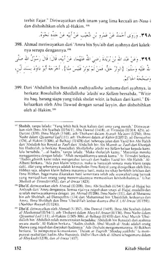 terbit Fajar." Diriwayatkan oleh imam yang lima kecuali an Nasa i 
dan dishohihkan oleh al-Hakim. re8 
.o .>-i o-b. -.r _t l;:i s'i;': .Yh 
398. Ahmad meriwayatkan dari 'Amru bin Syr'aib dari ayahnya dari kakek 
nya serupa dengannya.:re8 
il;l i6 ,iu ,-i:; ,;;; 
';..- 
, . . . , . ' , j 
,-; 
* _-"-, .:-..'- .! - | :.*, "1s 
; 
jtt';.i..-: 
399. Dari 'Abdulloh bin Buraidah rcdhi;,allohu 'anhuma dari ayahnya, ia 
berkata:R osulullo h Sho llal lo h u'a lai h i w,a.9a,/ambe rsabda." Witir 
itu haq,b arangs iapay ang ridak sholatr .r'itir,ia bukan dari kami." Di-keluarkan 
oleh Abu Darvud dengan sanad lalf in, dan dishohihkan 
oleh al Hakim.ree 
i"t Shohih, talpa lafadz: "Yang lebih b:rl bult kahan darr rrrrrr lang merah Diri$ayar 
kan oleh Ibnu Abi Syaibah (ll/54/t). {hu ttrurrd (1-}t8r ,rr Tlrmidzr 1ll'314, 425), ad 
Darimi (370). lbnu Nlajah (l168), arh Thohawi dalarn S,rarah Xla aani(Ii250),tbnu 
Nashr dalam Qiy.aanul latl lI11), arh lhobroni dalam aI Kabiir (.Ii207l2),a d Daroquthni 
(174),a l Hakim (l/306),a l Baihaqi( llr478)d ari beberapaja land ari Yazidb in Abi Habib 
dari Abdulloh bin Rosyid az Zaufi dari Abdulloh bin libi'N4urroh az Zaufi dari Khorijah 
bir IIudzalah, ia berkata: Rosululloh SToll,albhu blaihi v.a Sa1lan keluar kepada kami. 
Llu ber:,abda", ..al hrJjrs " ranpr lafadz:" Nlaka sholarlahk amu." Maloritas mereka 
menggantinvad enganl rftd,, llah mcnjadikannyau ntuk kamu."A t Tiimidzi berkata. 
"lladrts ghorib. kami tidak menqetahui kcr:uali dari hadirs Yazid bin Abi ' 
Habib. 
Al 
Albani 6erkata," Ada pun klaim'terputus,m aka ia hanvalahs cmatam ata klaim tanpa 
dalil, r71ayta ng sebenarnyaa dalahk ern.rThulaInh nu Roslr d r rng tJirsrqohkaonl eh Ibnu 
Hibban saja,a dapunk laim bah*,am .rr;nntr brtil, makar ru ik.rpb erlabihi ebihand an 
lbnu Hibban, bagaimana dikatakan batil sementara relah ada sraha,4rd vang banyak 
rang meni t J rLano rang) ang menemukanl vam cmas t i kank eshohihannva.t". ihat 
shohtth at [irmtdn e)t.drt Ll lryat 1)3 . 
9sD ho'if,d iri* ayatkano lch Ahmad (ll/208),l bnu Abi Syaibah( ll/5,{,/l)daria l Hajjajb in 
Anhoah dari Amru dengannva.S emua nj.:1n1r rr;go,4a kan rctapr al Iiajjaj ntutlallis dan 
ia telahm eriwayatkannydae ngan brr, hmal 1ll'20o1l bnLrN r.hr 1111yd.a n al lutsanna 
bin ash Shobbah,a d Daroquthni (17,{)d arl Iuhammad bin L'baidillahk, eduanyad ari 
Amru. Ibnu Shobbah dan Ibnu '[Jbaidil]ah 
kedua drranvad ho if.IAI Iruaa l.ttit59)1. 
( Na s h bu r R oo ya h (II I 724)). 
"r"D ho'if, diriwa,vatkano leh Ahmad (r'357),A bu Dau,ud( 1,{19)l.b nu Abi Slaibahd alam 
a| Musltonna| (II/51i1), ath Ihoharvi dalarn XlutvkiI Atsaar(Il/136). Ibnu Nashr dalam 
Qiyaamu|L aiJ(Il1), al-Hakim (I/305 3t)o) rl B,rihail(rJ 14701d rri hul Nlunib Ubai 
dulloh bin 'Abdulloh,telah 
menceritakan kcpadaku; Ibdulloh bin Buraidah clari a,vahn_va 
secaram arfii . Al Hakim berkarr, 'Haclits 
shohih,A bul N,luniba l Ataki adalaho rane 
Mariva yang ar?oi dan discpakarhi aditsnya."A dz Dzahabim engomentarinya:A l Bukhun 
berkata," la mempunyai kc,zrurtann Dr1:m .rr Trqnth SlioJu,tl ul-&ri-,."I a mem - 
punyais ,l.a-&rildahrai ditsA bu Huroiroh.D rdh,' Il:n uleh aJr Jbrnrs chrgJimanad alam 
al trlisykaah (1,278)d, ,ana l Inyaa'1,117). 
1.52 Kitab Sholat 
 