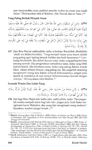 pun mennruhku maju padahal umurku u'aktu itu enam atau rujuh 
tahun." Diriwayatkan oleh al Bukhori, Abu Dawud, dan an Nasa i.a$ 
Yang Paling Berhak Menjadi Imam 
. . . ' . 
: ) - , + r * ' J - - ' - . * , , _G : _ l - i d * . - s . - . , * - - ' ; . , t l V 
' , . . , , i , . . : i 
. . * r L , " " i , ' , - L , : , ! , . ' ' . , 1 1 , . ' : 
- . - . r r , - t 
. d : ^ . " r u i * L t L e . L * o.LP j : c - ' P . - r r " , ! - > L : -  ' i - ^ ; / ' ' - ! a J ' , . L _ l 
* +;L. r i.-.J ;,r'L- -F .6r*; l.r-"-":-.'i') 
r*. i -lr.'6,p 
,::< t i'" * t, ,:_d i -r., 
-;':,,7:,(:)'€': 
'J: ^'t {u;1:r, 
437 . Dai lbnu Mas'ud rodhiyallohu hzrlu, ia berkata: Rosululloh Shollallohu 
'alaihiw a Sallambersabda"Y, ang menjadii rnam suatuk aum adalah 
yang paling aqro'(paling banyak hafalan dan fasih bacaannyar ,",.,t)e r 
hadapK itabulloh.J ikad alamb acaans ama,m akay angp alingb criimu 
tentangs unnah.l ika pengetahuans unnahnyas ama,m aka yangl ebih 
dahulu hijrah. lika hijrahnya sama,m aka _vangp aling dahulu rnasuk 
Islam dalam sebuah rirvayat: yang paling tua dan janganlah seseorang 
mcngimami orang lain dalarnw ilayah kekuasaannyaj,a ngan pula 
duduk di rumahnya di atas tempat kehormatannya kecuali dengan 
izinnya." Diriwayatkan oleh Muslim. 1:r7 
Imamah Wanita Dan Lelaki Fasiq 
' ' 
t , " 1 . , t r t , 
r,)'':.; llyl ', tj L; _;: 
' : . t r t 
. , ' . . l * : . lui 
' , - r - , 
 " . ,*+- - ' ; ; : . 
438. Dan bagi Ibnu Majah dan haditsJ abirr odi i)..a1lohu'a nhu." Dan jangan-lah 
wanita menjadi imam bagi laki laki, jangan pula Arab Badui me 
ngimami kaum Muhajirin, dan orang fajir mengimami orang mukmin." 
Sanadnyaw 'aahin( sangatle mah ).|8 
r16S hohih,d irirl,avatkanc rleha l'Bukhori (,1302d) alam al Atlzean,a n Nasa i (636)d alam 
al Im;tantah. Ilab luqoddtnt as -inn. dirirvalatkan olch Abu Darvud (5851 Bab llan 
Ah;tqqu bil lmaanah. 
1r:S hohih,d irirva,vatkaonl eh Muslim (673) da)amd l-Masaujil,a n Nasa i(780) daLam;1 
/,zr:um;rlr,A bu f)awud (582), rt Iirmidzi (ll,/.159),I bnu X4ajah1 980)B ab XIan Ahatltlu 
bil lmaamah.a tl L)aroqulhni( 10.1)a, l'Hakirn (lr'2,13)a,l Baihaqi( llli 119,1 25).A hmad 
(l/'l18. 121.5i272) dtrt beberapaj alan claril sma il bin Roja az Zubaicli,i a berkata. 
"Aku mendengarA us bin Dhom'aj mrnrrA/r d.1ri{ bu Sai d dengenny,rA. t lirmidzi 
hc r k . r r r .I l . r . . .n.hohr r rt.l r l - JL/ / | Iu Aa"ht l 17t orn a| / ru r . t 194) , . 
rrsD ho'if, dikeluarkano LehI bnu 'lajah (1081).a 1 Uqoili dalamadh Dhualha (220),l bnu 
Adi dalarn al Kaatnil 1215 216), al Baihaqj (ll/90. 171), al Wahidi dalam lalirmya 
1-66 Kitab Sholat 
 