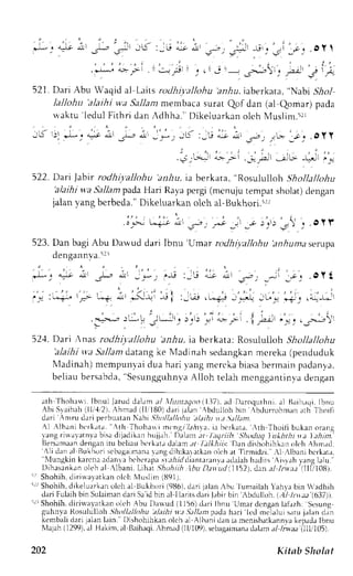r * . - : : * * - r * _ _ ' - u : -. " : " ; - " , ' ; l j . . ' r . . r . .oy t 
? . - 
1: t,:i : l-.r ., ,, -' - .r^- .. ,l"eii" 
521.D ariA bu Waqida l Laitsr utdltiyallt,hu 
"rh 
r,.iaberkata".N abis }o,/ 
lallohu 'alaihi wa Sallant membaca surat Qof dan (al Qomar) pada 
waktu' leduFl i thr id anA dhha. "D ikeluarkaonl chl  , Iusl im.5rL 
JK 1)1. j . . i ; ;u, -p n j_* , - rK :_r ; j r i Jt ,^, , '1, ; t - : ; - . oyy 
.or,.;-J' L-:i -rl,*., ;u.. i,l i'" 
522. Dari Jabir rodhiya))ohu 'anltu, ia berkata, 'RosuluIIoh 
Shollalkthu 
'alaihi wa Sallant pada Hari Raya pergi (mcnuju tempat sholat) dengan 
jalanv ang berbeda."D ikeluarkano lch al-Bukhori.'rl 
o-{>J uc+} L u"-r t .--t -'t -; :'.1-t .n! ,. . O I f 
523. Dan bagi Abu Dawud dari Ibnu 'Umar rndhiyallohu 'itnhuma serupa 
dengann va.5l l 
.L: ^* !-!I =Ir a-!I -,*: ?e :Jr.e a-it arl 
_s-; Ji .e. .OY t 
:-.i :.;-; lF '-.+ i :<li tl 'jr ,-* J".i iL:-; -,Jj ,i4lj, 
: . r i .-",'.-., ),;! ';L-l,r_. 
>.r: _"';i; i { ,ilr ,'" " , J1r 
52.1. Dari ,tno, -dlr;tAlonu anhu. iaberkata: Rosulul loh Shollallohu 
'alaihi wa Sallant datang ke N{adinah sedangkan mcreka (penduduk 
Nladinah) menpunlai dua hari t.ang mertka biasa bermain padanya, 
bel iaub ersabda",S esungguhnvAal loh telahm cnggant invad engan 
ath Thohaui Ibnul Jarudd a) ,ntt l  lLt t t teqoo1l . l7atc. lD aroqurhni . . rBl aih, rqiI.b nu 
Abi Slribeh ili,'.{,21A, hrnad( ll'180) d.rrij ahn ,briullohb i| ,bdurrohmana -lhorll 
rh 
drri .nrru d,rri perbuatan Nabi .lho/l;tllt$u'.tl.tiht t.t )ill;tnt. 
 l .  lhanib t r k r ta.  th Thohar r ir nlngrb,4r r : ri.. rb c r kald,.  rh Thoi f ib ul ieno r lng 
rang rirralatnv,rb isad ijaclikanh Lrjjah.D ahrr it ltltlriih'ShodutTIuAhthtrelrhin. 
Bers.rnraadne ngrni tu bcliaub t'rkat,rd rlam .tt l.tlkhiis. Drn dishohihkanc rlch, lrm.rd. 
',li 
'Nludnagnka inl Bukhoris cb;rgairunara ng dihikararkano lt:ha r Tinnidzi. rl .lbrni bcrkerr, 
karcnae danlr bcberupas r.r/lr?diantaranvr:tcLalhaahd irs Ais,".rhIa ng hlu." 
llihasrnkan oleh rl lbani. Lihir .tiohiih Ihu D.tr::udi. 11521d,a n rl lrjrr;'llll,ir108). 
' r Shohih.d i r i tarat kano l ch Nlus l im( 1t911. 
irr Shohih,d ikeluarkrno lch aLL lukhori( 9ltb),d ari lalanA bu l unrailahY ahr.ab in Wadhih 
'(637) 
dari Fulaihb in Sulaimand ariS aj d bin al llariLsd ari Jrbirb in Abdulloh.i ...1|/n r.r..r 
1. 
'rrShohih, dirirvayarkano lch Abu Drrvud itI56) drri lbnu Umar dcnganl ef.rzh:S esung 
guhn,va Rosululloh .5:holl;tllohu 'alatht 
v,t S.tllant pttJa hari led mrlialui s.rru j.rlan d,in 
kembalid ari jalanL rin. Dishohihkano lch rl Albanid ani a menisbark,rnnvkae p.rdrI bnu 
NlaJahil2 99)..rlH akim,a I Baihaqir, hm.rd( l111tDs),e bagainund.|rl .rma / ,.u.ra illLr105). 
202 Kitsb Sholat 
 