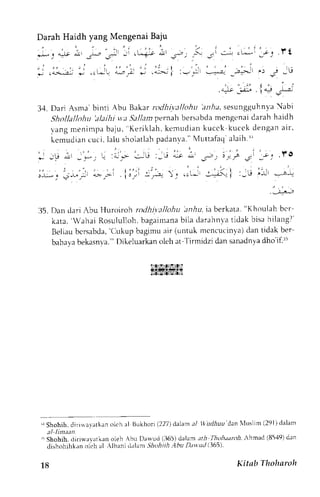 .) j , t j 
t, i : 
-ra:. 
=n.' -'t 
, ' L - 
34. Dari rsma binti Abu Bakar rodhi;.:tllohu' anh;t's esungguhnyaN abi 
Shollallohu'alaihi va 'gallamp ernahb ersabdam engenaid arahh aidh 
1'angm enimpab aju, 'Keriklah, kemudian kucck kucck dengrn air. 
kcmudianc uci , Ialus holat lahp adanva.N" Tut tafaqa laihr ' 
r -'U;r - - * ; -- : * . - ' - - l o : - s ; : e J' ,s- ) !r.J .sl 
' a / : 
. l o 
. , : - , j . . . r 
; * . , * j . . * . - i ' ' i : - - ra  . . . * - - - ; - - -|- : - r '4 - . r 
.:;; 
ii5. llan clari Abu Huroiroh rotlhi.t;rllohu lnAu. ia berkata. "Khoulah bcr 
kata. 'WahaiR osulul lohb. againanab i lat larahnvat i dak bisah i lang?' 
'(iukup Beliau bcrsabda, 
bagimu air (untuk mcncucinla) dan tidak ber 
bahayab ekasnva". D ikeluarkano leha t Tirmidzid ans anadnydah o'ifrl 
i...trfsrrtslrl 
lz2i,sl?N.t2l!l 
'r Shohih,d irira!rtkan olch rl llukhori (227)d alamr / llird,bzrud an Nltrslim( 291)d alam 
" Shohih, dirirvavatkan oleh Abu Darvud (i165) dalam tth fhohdanth Ahmad (85'19) dan 
dishohihkan olch al Albrni dalam Jlrt-hrfi Abu Det ud (365) 
18 Kitab Tholnroh 
 