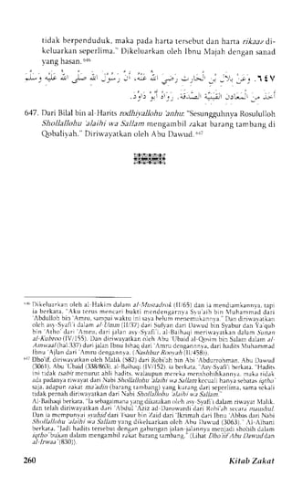 tidak berpenduduk, maka pada harta tersebut dan harta rikaaz di. 
kcluarkans eper l ima.D" ikeluarkano leh Ibnu Majahd engans anad 
yang hasan6. 16 
e L L . L , " r 
* , , L . a J c - J , 
. ) r i { J ! 
. - l ! 
, j - ) ! ; . ; ; . . r t V 
. ej_,_a,r 4_-r_.-r i _) €!r 
-r. 
_Li r 
617. Dai Bilal bin al Harits rcdhivalloha 'an-hu" SesungguhnvaR osululloh 
Shollallohu alaihi w.a5 }.11amm engambil zakat barangt ambangd i 
Qobalivah." Dirin-ayatkan oleh Abu Das-ud. r,{7 
lslrlstrfsti: 
lrlisS?lS.UISr 
"rr'Dikeluarkano leh al Hakin dalan al lhtstadro* (lli65) dan ia mendramkannyat,a pi 
ia ber kata, Aku terusm encar 'Abdul lohb ib uk t i mendensarnvaS ru aib bjn l  , luharnmadda r i in Amru, sampalit ak tu t n t ' a r r helum nrencrnlLllnnra l  n diritavarkan 
olch as1 Svafi i dalam ' n 
al ihnn IIii7) da;i SuF,an dari Dawud b'jn Syabur drn l,r qLrh 
b i n Atho'dari mru, dar i jalana s y Syaf ii . a1 t saihaqni rer i r vav : r kedna lam. 5ur r t 
al Kubroo(IYiI55). Dan diriu'ayatkan olch Abu Ubaidal Qosimbin Salam dalam a1 
Anrvaal (hal..)37d) arij alanI Ibnu Ajlan 'Amru 
bnu lshaqd ari AmnLd engannnta,d ari hadirs 'luhamrnad 
dari 
dengannra . (N ashburR oo).ah( 11,,158)j. 
"ri Dho'if, dirir.vavatkaonl eh Malik (582)d ari Robiah bin Abi Abdurrohman.A bu Darvud 
(3061),A bu'Ubaid (338/863),.rB1a ihaq(i lV/152).i a berkrta, Asv Svaf iberkara." Hadits 
ini t idak t sabr rmenur -auht l i hadi t s , ' ialaupr ,mn . r , ,1. ,m cnshohr6l rnn . rm, akat idak 
adap adanyar irvayat d ari Nabt Shollallohu 'alaihi u.aS aJlantk ecuali hanya sebarls rqr,4r.r' 
 J J JJ. oJpur / r ^ r t nt . ta dln bdrangt rnbrnt ' ,anqk ur ,n9J . rn c f . r t r r .o,d tnd , hJ I 
rr dakp ernahd irrrr,,t" t krn drr rbi l1otlr ll,,h 
" 
.tl .tt h i t,t Stlt.tm 
l B.rih.riliberkarala, se|l.rg:r6111; n.* dikatakano L h ;rsvS yafii dallm riwa,vatN Ielik. 
dan reJahd inuayrrk:n J,rrr btluL Aziz ad Darou-arcldi a;i ltobi'ah scc.araz rausiul 
l)an ia mcmpunv:a-i rrzfirrldaril saurb in Zaid dari 'lkrimah 
dari Ibnu rbbas dari Nabi 
.Shollalkhu ;tlaihi va Sallam yang dikeluarkan olch Abu l)awud (3063). ,l Albani 
berkat;, ".fadlh aditst erseburd cngrn g.rhungrnl rlrn lrlrnnyr menl.rdrs hohih dalanr 
rgt4o bukan dalamm engambilz akirrb rraLrgr amhrrg. lt,ihai,tVtoitf !hu Daw.udd dn 
al Invaa (830). 
260 Kitsb Zctkat 
 