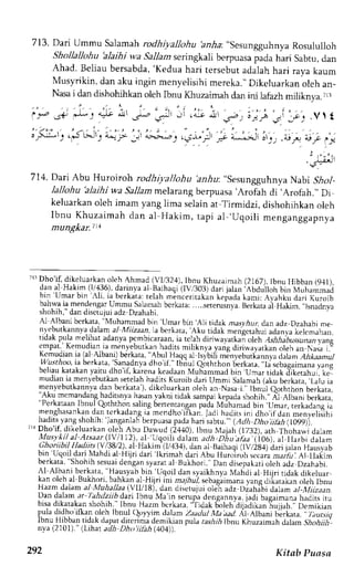 713. Dari Ummu Salamah rodhiyallohu br.Aa: ,.Sesungguhnya 
Rosululloh 
Shollallohu hlaihi wa Sallam seringkali berpuasap ada hari Sabtu,d an 
Ahad. Beliau bersabda,'K edua 
hari rersebut adalah hari raya kaum 
Musyrikin, dan aku ingin menl,elisihi mereka." Dikeluarkan oleh an_ 
Nasa i dan dishohihkan oleh lbnu Khuzaimah dan ini lafazh miliknva. iL3 
: l l .11 'J- 
4!r !ir-, .,"!l Jr .4:t a'! 1 
l ra .* P ) J l Y 
-,' o,e.S 
'nl _r; .V  t 
it:j-'J.rJ ta'-. a^: j>- _r' ^..-,-.,, n .;_.;, .* i--il cr. . .ZtV.itS i, 
!! 
7 14 . Dar Abu Huroi roh ro dh i y a / Io hu 'arrlu:,,Sesun gguhnyaN abi 5llro1- 
lallohu 'alaihi wa Sallam rnelarang berpuasa ,Arofah di ,Arofah.,' Di 
keluarkan oleh imam yang lima selain at Tjrmidzi, dishohihkan oleh 
Ibnu Khuzaimah dan al Hakim, tapi al 'Uqoili 
menganggapnya 
mungkar.Tta 
-rr Dho if. iikclurrkan.olc, Ahmad rYI/324), _lbnuJ thuzaimah( 2167),I bnu I llbban (9,11), 
drn at Hakrm (t/+J6), darinya cl Baihaqi (lVi303) dari jalan.Abdulloh bin Muharnmad 
n r r uma rD r r  t i . t db e r k d r dr e t i hm e n ( c rl J L a nl e p a d ak ;mr  1 ; h k r rd r " i K u r oh 
b1!yi il 
11" j.."S,: 9l-*s,,, Ti. oerLrd:......ercruln!a.B erk-rur t Hakirn. Lnadnv., 
snonrn, oand tsetutual oz LtTanAhl 
Al Albani berkata, 'iN{uhammad 
bin 
'Umar 
bin .A1i 
tidak nras1.,urd, an adz Dzahabi me 
nlcbutkannya dalam al Miizaan,ia berkara, 'Aku 
ridak men'gctahui adanva kelcmahan, 
ridak pula melihat adanya pcmbicaraan, ia telah dirjwar,atkai oleh Ashhibussunan yane 
emp; t . .K emudiar . iam enlebur lar adr r . mi l r kn) . ry ar igLl i r iualar kaonle  
" r r 
 , . ; 
e 
t  cmudralna al { lbdnt )ber kdtd{ bul Haqqa l s lbi l im cnyebur kannt "dt l tmAn A. t tmul 
.Vu s rhoo. i .bac . kata. ' anadnradhoi l .l 5nu.Q orhrhonb er kara.l , r cbag. r imanr .a, nl 
her rauk ar r kdnv a u dho r l , kdrendle ddrdnV uhlmrnadb in Unar r idr k J i ker . rhJ,  c 
muorant am en eburkans etelahh aditsK uroib dari Ummi Salamah(a kub erkata,. Lalu 
ia 
menyebutkanrlad an berkara) , djkeluarkano ieh an Nasai ." Ibnul eoththon berkata, 'Aku memandangtaditsnya hasan r akni tidak sampai kepada shohih." Al Albani berkara, 
rerKaraanlD nut(torhLhons aLtngb ertenlang?pna daM uhamadb in.Umar, terkadangi a 
I"l-Sx"lunk?n.d.ln.lerkadang,iam endho'ifkan.J adih aditsi ni dho.ifdan menyelisihi 
Iadrts-ang shohrh: langantah berpLraspaa da hari sabtu.",( ,4di Dho iilih (109). 
7raD ho'if, dikeluarkano leh Abu Dawud (2440),l bnu Majah (1732), arh Thohawi dalam 
I!1Lst!!1..a1A.ryn1(I V/112), al'UqoiL dalrm adh Dhuetaa 110o1a, l IIarbi dalam 
Choriibil Iladiits (Y 138/2),a l Hakim-11/434),.dana l Bajhaqi (tV2g41 dari lalan Haus,vab 
bin. I qur l_daMr i ahJ ial Hi i r i oar r l l r imal -J . r r iA bu Hur , , ] ron,er r ran r . r r ruiAll lal m 
berkara Shohths esuadt engan5 )arata l Bukhori."D an disepakatoi leh adz Dzahabi. 
 l A l . h a nbie r k a r ; H. r u s y . nb i n t q u i ld a n . l a i k h n y ;M a h J r a lH r p rr r d a kd r k e l u a r 
kdno lehd l t sukh, , l .b dhk rna l Ht l r i inr m. r ) i ,u*l ,e hrg. r imanra" ng, t r j ,araxaonle hl bnu 
Hd,,md Jlam a/ Vuhallaa(  ll 18..J rn orvluiui o,eh adz Lrzahah,rl alam al-Alulz.tLn. 
Dand dlama t Iaht l z i tbdar il hnu 4a in ,erupad engannlaj.a di bag. r imrnhr ;dus . ru 
bisad ikatakans hohih."I bnu Hazm bcrkata," 'ldak 6oleh drladrkaniu jjah.', Demikian 
pula d i d [ r , ' i l l a n olch l b n u l r l u r l i m J d l t m , / , t t J u l V l t t d . ' , 1 . { l b a n i berkara / , u r r z 
lbnu Hibban tidak dapar dicerima demikian pula rasirrl Ibnu Khuzaimah dalam 5?o6111 
nva (2101)." (Lihat adh Dho'iilih (a}a)). 
,q, Kitab Puasa 
 