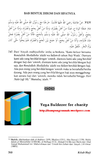 74 7 . Dari ' Aisyah rodhiyallohu 'anh a, ra berkata, "Kami keluar bersama 
Rosululloh Shollallohu blaihi wa Sallam di tahun Haji Wada'. Diantara 
kami ada yang ber ihla) dengan 'umroh, diantara kami ada yang berzzl1a1 
dengan haji dan'umroh, diantara kami ada yangberihla) dengan haji 
saja, dan Rosululloh Shollallohu 'alaihi wa Sallam berrrl-lal dengan haji. 
Ada pun orang yangberihlal dengan 'umroh maka ia berraia/uiketrka 
datang. Ada pun orang yang berrila,ldengan haji atau menggabung-kan 
antara haji dan 'umroh, mereka tidak ber tahallul hingga Hari 
Na h r (tgl 1 0)." Muttafaq'alaih. 71t 
7a7S hohih,d ikeluarkano leh al Bukhori (319),M uslim (1211),A bu Dawud (1779),M alik 
d.alam al Muwaththo (l/335/36), al-Baihaqi (V/2),.,hmad (i1136) dari Malik dari Abul 
AswadN {uhammadb in'Abdurrohman dari Uruah brn Zuhair dari Ais ah.( Al-lnLaa 
(1003)). 
310 Kitab Haji 
 