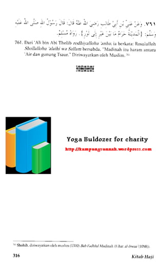 n il":,, iu 'iu i; i,sut -, -:v'gi 
.i"u* 
t;j .Vl, 
i.L-.-j-'r. , { rri ."l ; :;'J 1,,''_a _rJi} : *L , 
76l. Dari 'Aii bin Abi Thohb rodhivatlohu 'anhu, 
ia berkata: Rosululloh 
Shollallohu 'alaihi u.a Sallambersabda." Madinah itu haram anrara 'Air dan gunung Tsaur." Diriu'ayatkan oleh Muslim. 16L 
Elsis",fK 
'6r Shohfi, diriwayatkan oleh muslim (1370)B ab I.dcJhjul f,,Iatlinah(. l ihar ./-,irw:ra 
.( 
1058)). 
31.5 Kitab Haii 
 