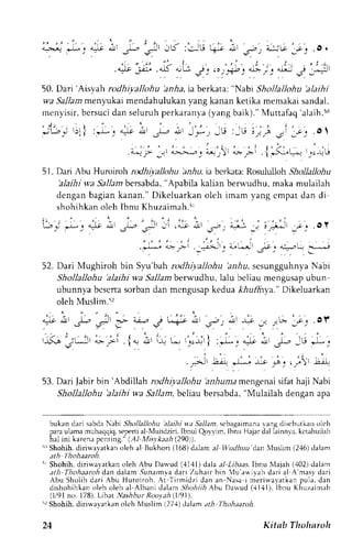 ' : - , . 
a:':.Jg F, ""lt 
* Jb;' -L! :.:-l-, l+- *' _s-. i;JLp _-r-.. .O. 
,:. " ' . " i :- I ,,: : :-. , , . , , 
. a_)e -.-ar.a_15 aJ.; 
G j,":,+b:4J,.;, atltjj 
J _*"ll 
50D. arAi isra-ha nilJtnnrr "rr.i .',;";k.'"*,*' , *.,r,^oi' l,r,o, 
wa Sallam lr'enllukai mendahulukan yang kanan ketika memakai sandal, 
menyisir, bersuci dan seluruh perkaranya (yang baik)." Muttafaq'alaih.;'r 
i - " - - ' L 
' * , 
L! : U l - ; -' -c, . o  
51. Dari Abu Huroiroh rodhiyallohu arr,4u, ia bcrkata: Rosululloh Shollallohu 
'alaihi wa 5a11am bersabda, "Apabila kalian berwr.rdhu, maka mulailah 
dengan bagian kanan." Dikeluarkan oleh imam vang cmpat dan di 
shohihkan oleh Ibnu Khuzaimah.iL 
b: *: alt ; r L - ; , . " j t i t , ^ : . a : - , - : ; =-- - r " . O Y 
'r:* C'* i ';4. ". ' l - '-r.' '..i- tt: . - *i {*v.i; 
52. Dari Mughiroh bin S1.u'bah rodhiyalohu hr,llu, scsungguhnya Nabi 
Shollallohu 'alaihi wa Sallamberwudhu, lalu beliau mengusap ubun 
ubunnya bcsertas orban dan mcngusapk edua *r1u.ff.rya."D ikeluarkan 
oleh Muslim.5'] 
, ' - ^* ^'P :o a-c= 
at 
3r' J L"+"' sr' t' *,r ,E _i.. , e r t 
y J . . -" ' : ' - . 1 
, : | 
, , ' " , ' - 
r , - 
I^ jt-.:' o.->-' .lal a.lr L-.U Ld '1c-1, i it* ' Arlt * JI*, _tr .-I- , 
Attu t:JL,iy,;' 
;iu 
53. Dari labir bin 'Abdillah rodhiyallohu 'anhuna mengenai sifat haji Nabi 
Shollallohu 'alaihi wa Sallam, behar bersabda, "Mulailah dengan apa 
bukan dari sabda Nabi Shollallohu alailti wit Sallitn. scbagaimana rang dlscbutkan olch 
para ulama muhaqqiq. seperti al Mr.rndziri. lbnul Qoyyirn, lbnLr Hajar dal lainni'a, kctahuilah 
hal ini karena pcnting." (Al Misykaah (290)). 
r" Shohih, diri*avatkan oleh al Bukhori (168) da)am a,1 lludhutt dan Iuslim (2.16) dalam 
:tth l hohaaroh. 
r Shohih,d iriu'ayatkano leh Abu flauud (.11'11d)a laa l Libaas.lbnu Nlajah( .102)d alam 
ath Thohaanfi dan dalam ,9zaarrnyad ari Zuhair bin 1u'anilah dari al A'masvd ari 
Abu Sholih dari Abu Huroiroh. At Tirmidzi dan an-Nasa i merir-avatkan oula. dan 
o r . h o h i L l a r , , l Prr, l e hr l A l n r r J ' l l r r  r , , r / / A h ! n . r   u dr - r l + l r l h r u K h . l z a i r r . r F 
(I/91 no. 178). Lihdt Nashbur Roorah lli91). 
ir Shohih, diri$a,vltkan oleh Nluslim i27,1) dalam ath Thohaaroh. 
24 Kitab Thoharoh 
 