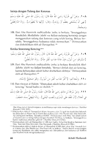 . i . l 
- .9!_ | 
';;.r, 
108.D ari Abu Huroiroh rodhi,y.allohuli riirr, ia berkata," Sesungguhnl.a 
Rosululloh Shollallohu 'alaihi wa 5}.11anm elarang bcristinja dcngan 
mcnggunakantu lang dan kotoran r .angt clah ker ing. Bel iaub er 
sabda, 'Sesungguhnkvcad uanvat idak mensucikan. "D' i r i rvavatkan 
dan dishohihkan oleh ad Daroquthni. 1rB 
Ketika Seseorang Kencing r"* 
, j :1 r ; ; - . - o : - * , iu : - ' ; i i i , - - , - ,; . - - --^ - ;y  .1 
: : . . - | ' 
. - j : . * 5 !, t {:r 
.i - -tt +-' -L' .__? _r _.i.*; i 
109.D ari Abu Huroiroh rodhiyalkthu h,r,,lai,a bcrkata:R osululloh. 5bo.i 
lallohu 'alathir r:r5 a11anbre rsabda",B ersucid irilah dari air kencing, 
karenak ebanyakana dzabk ubur disebabkano lehnva."D irirvayatkan 
olch ad Daroquthn i . roe 
. i ( i ' - ; , ' - : t 
. r t - ) , I i - F; .l - , . - ,-" r - i l - i - . ; _ i , i : ; ' t * l y .   . 
110.D an riu'ayata l-Hakim:" Kbanyakana dzabk ubur disebabkano lch air 
kencing. "S anadh adi tsi ni .hohih. r r0 
. 1 . - . , - 
, * - ' . ^ l r * - . * , i - * .  : " r : _  j . , * . j - , - : - t _ - J - - e , . t   
- l r " , | _ . r 
,ri-,. 
: '- ,; .---'-^ ' -j * 
J:.t 
-; - | .'- ; 
bu Ishaqd an a1Q rm.rhr eryutusi,a rnclihahlr i.rpir idakm endengadr arinva.| .:si6ur 
,Roo,ra(,14 1 301 312 )1. 
' r [ ) i k c luar kano leha d t )aroqurhndi a]am. 5aa; rnr rd ; r i Ya qub bin Kas ibd ar iS alanrah 
bin Rojad ar ia l Flasanb in aLF urotd ar ia rahnrad ar i , bu I Iaz in c lar iA bu l luroi roh. 
.d Daroqurhni berkata, 'Sanadnra 
shohih Dirirrararkan olch lhnu 'Adi 
dalarn dalam 
a/ Aaant i /d. an ia nengrTa,hlad enganS al rmrhb in l toja,i a ber kata.S esuugguhnra 
lreditsl raditsn,vral rod d,arg, honh. (,N,l;hburR oorahiIi316)1. 
('eD iriuatatkan oLeha d Daroquthnl (1r1 28)d ari hadits Azhar bin Saa d as Sammand ari 
lbnu Atrn dari ibnrr Sirin dari Abu Iluroioah. l'ash bu r Roola h 1i 196),. 
LrL liriwavatkano leh al Hakrm dalan al Xlustadrokl lil83) dari jalan Abu .{*anah dari 
al -A.'misrd an -{bu Sholihd arj .{bu Huroiroh,i a berk:ta. lladits shohih se.iuirdi cngan 
sy,araat sj' S,varkhoina.k u tidak mengetahuai da iftrpadanlr, d;rnk eduanva( rl Bukliirri 
Jan  l - . l i m t i J . r l r l , rge u r r l a n n l a . 
44 Kitab Tltolnroh 
 