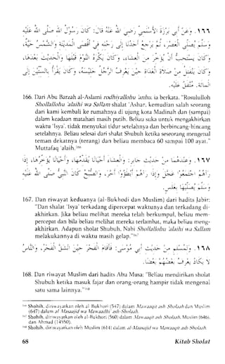 - ) t ; * ; - - * . - L . : , - i * i , - - : . ; *  ! . . - , - - r . . .  1 1 
l ' " , , , - . ' i , i r ' , . - i ' : , , - i ' . . ' : ' . 1 
,e-- _*"-:1t,' 4l!l _.-J e : C!.U-r.'-r'- ,=,{ J r,-.,-lt _F-'[': 
,S; ;;ir, +$ i,.il i,<-- il';.:d ,., ,-,{ -,i 1.--,; ;s, 
-: :;*'. ii -'r<; ."*=L -*,:' -; j.;rr!r 3)'..-_ " _r* i,r, 
.* --l "* 
166.D ari Abu Barzaha l-Aslami rcdhi.t'allohu an1ru.i a bcrkata." Rosululloh 
Shttllallohu 'alaihi wa S'al/anrs halat 'Ashar, kemudian salah seorang 
dari kami kcmbali ke rumahnva di ujung kota Madinah dan (sampai) 
dalamk cadaanm ataharim asihp utih. Beliaus ukau ntuk mcngakhirkan 
wakru'Isya',t idak menl'ukait idur setelahnyad an bcrbincangb incang 
setelahnla . Beliaus elesadi ari shalatS hubuh kctika seseorangm engenal 
tenan dekatnya (terang)d an beliau mernbaca6 0 sampai1 00 ayat." 
lVluttafaq'alaih.r66 
lLsi ! UL'-l. r Q-,-ta ,1-t ;u.:.rJt" ;,;!- c-r,-r> _,! t,-a,u-e " .  1V 
. ' . ' , } . . , 
1)),q 
_F _.*.i 
L 
-*Lr;i;j 
167. Dan riwayat keduanya (al Bukhodi dan Nluslim) dari hadits Jabir: 
"Dans halar' l sya't erkJdJngd ipercepartv aktunyad an terkadangd i 
akhirkan. Jika beliau mclihat mereka telah berkumpul, bcliau mt'm 
percepadt an bila beliaum clihat nereka terlanbal,m akab eli.rum eng-akhirkan. 
Adapun sholat Shubuh, Nabi .lhollallohu 'alailti w.a Sallan 
melakukannya di waktu masih gelap."rt,- 
C , - . - > r r ! ' * A I l /  
.ti ,j-r* i* -ir( r 
168. Dan rirvayat Muslim dari hadits Abu Musa: 'Bcliau mendirikan sholat 
Shubuh ketika masuk fajar dan orang-orang hampir tidak mengenal 
satus amal ainnya."r/' 8 
r"' Shohih,d iri$aratkan olch a1 Bukhori (5.17d) alarnl lat:aaqit,tsh.5hol;.r,4drn luslim 
(6,17) dalam al Xlasaajid wa Mavaatlli a.;lt ,9]to/tth. 
r"i Shohih,d iriu.ryatkano leh al Bukhori (560)d elarn. L1err.r:rgrr.r.r5f, 4ola.rNl.l uslirr( 6,1bj. 
dan Ahmad (1,{550). 
r"! Shohih, dirilrrvrtkan oleh Nluslim (61.1)d al.rm a-1,'1r/;r:r.r.rt.j;itd lltw;taqit ah S:holuh 
68 Kitab Sholtt 
 