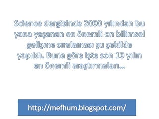 Science dergisinde 2000 yılından bu yana yaşanan en önemli on bilimsel gelişme sıralaması şu şekilde yapıldı. Buna göre işte son 10 yılın en önemli araştırmaları…http://mefhum.blogspot.com/