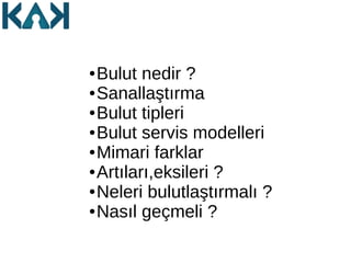 ● Bulut nedir ?
● Sanallaştırma
● Bulut tipleri
● Bulut servis modelleri
● Mimari farklar
● Artıları,eksileri ?
● Neleri bulutlaştırmalı ?
● Nasıl geçmeli ?
 
