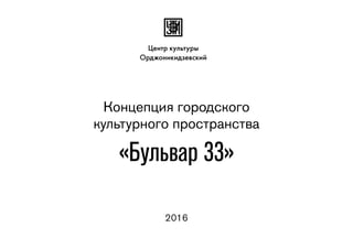 Концепция городского
культурного пространства
«Бульвар 33»
2016
Центр культуры
Орджоникидзевский
 