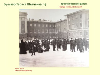 Шевченківський районБульвар Тараса Шевченка, 14
Перша київська гімназія
Фото. 1912 р.
Джерело: wikipedia.org
 
