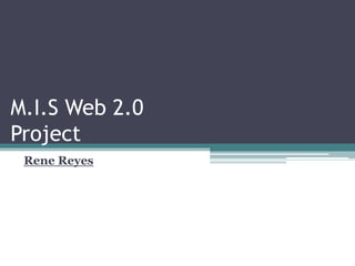 M.I.S Web 2.0
Project
Rene Reyes
 