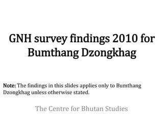 GNH survey findings 2010 for
    Bumthang Dzongkhag

Note: The findings in this slides applies only to Bumthang
Dzongkhag unless otherwise stated.

             The Centre for Bhutan Studies
 
