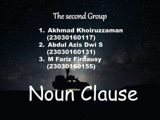 The second Group
1. Akhmad Khoiruzzaman
(23030160117)
2. Abdul Azis Dwi S
(23030160131)
3. M Fariz Firdausy
(23030160155)
Noun Clause
 