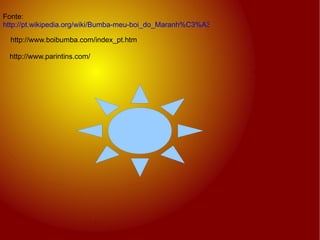 Fonte: http://pt.wikipedia.org/wiki/Bumba-meu-boi_do_Maranh%C3%A3o http://www.boibumba.com/index_pt.htm http://www.parintins.com/ 