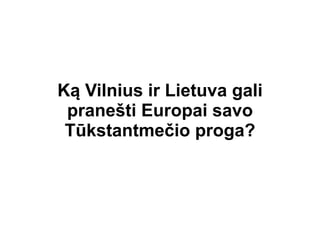 Ką Vilnius ir Lietuva gali
 pranešti Europai savo
 Tūkstantmečio proga?
 