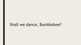 Shall we dance, Bumblebee?
 