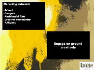 Marketing outreach:
•School
•Campus
•Residential flats
•Creative community
•Affluent
Engage on ground
creatively
 