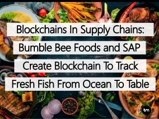 Blockchains In Supply Chains:
Bumble Bee Foods and SAP
Create Blockchain To Track
Fresh Fish From Ocean To Table
 