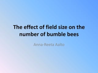 The effect of field size on the
  number of bumble bees
        Anna-Reeta Aalto
 
