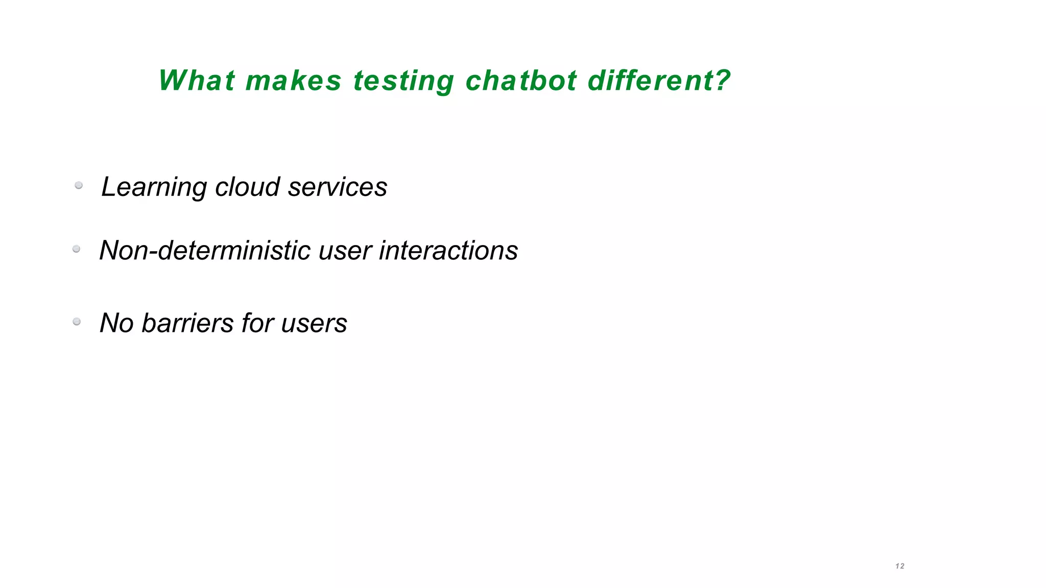 12
What makes testing chatbot different?
Learning cloud services
Non-deterministic user interactions
No barriers for users
 