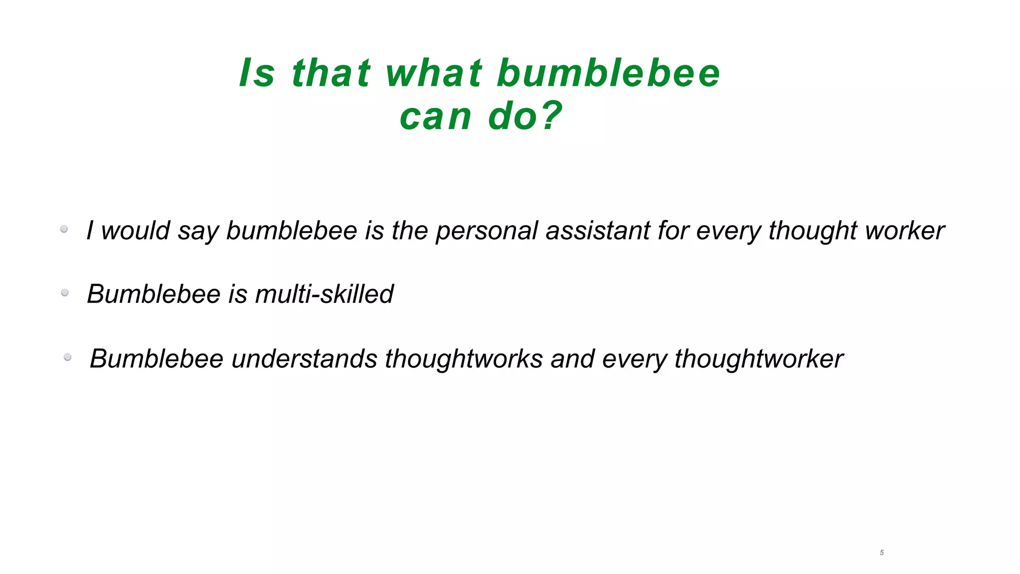 5
I would say bumblebee is the personal assistant for every thought worker
Is that what bumblebee
can do?
Bumblebee is multi-skilled
Bumblebee understands thoughtworks and every thoughtworker
 