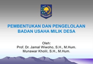 PEMBENTUKAN DAN PENGELOLAAN
BADAN USAHA MILIK DESA
Oleh:
Prof. Dr. Jamal Wiwoho, S.H., M.Hum.
Munawar Kholil, S.H., M.Hum.
 