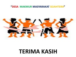 TERIMA KASIH
“DESA MAKMUR MASYARAKAT SEJAHTERA”
 