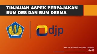 TINJAUAN ASPEK PERPAJAKAN
BUM DES DAN BUM DESMA
www.pajak.go.id
KANTOR WILAYAH DJP JAWA TIMUR III
2021
 