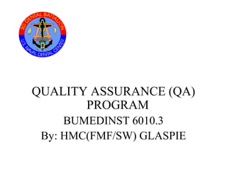 QUALITY ASSURANCE (QA)
PROGRAM
BUMEDINST 6010.3
By: HMC(FMF/SW) GLASPIE
 
