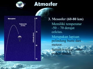 Atmosfer
3. Mesosfer (60-80 km)
Memiliki temperatur
-50 – 70 derajat
celcius.
Merupakan lapisan
pelindung bumi dari
meteor.
Semakin tinggi, suhu
makin rendah
 